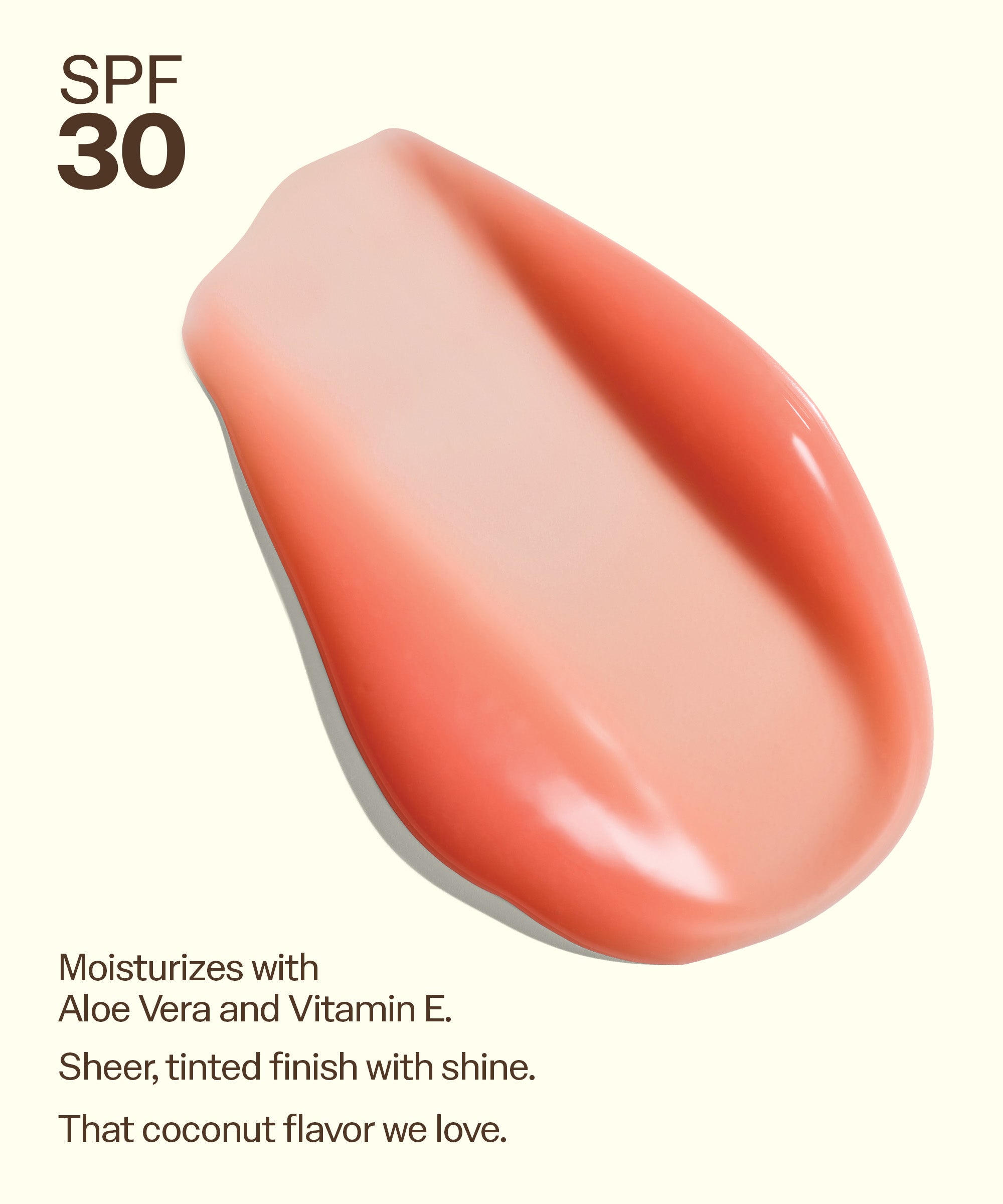 Sun Bum Lip 30 Duo: Sunset Cove + Sunset Cove with SPF 30, moisturizing aloe vera, and tinted shine finish. Moisturizes with
Aloe Vera and Vitamin E.
Sheer, tinted finish with shine.
That coconut flavor we love.