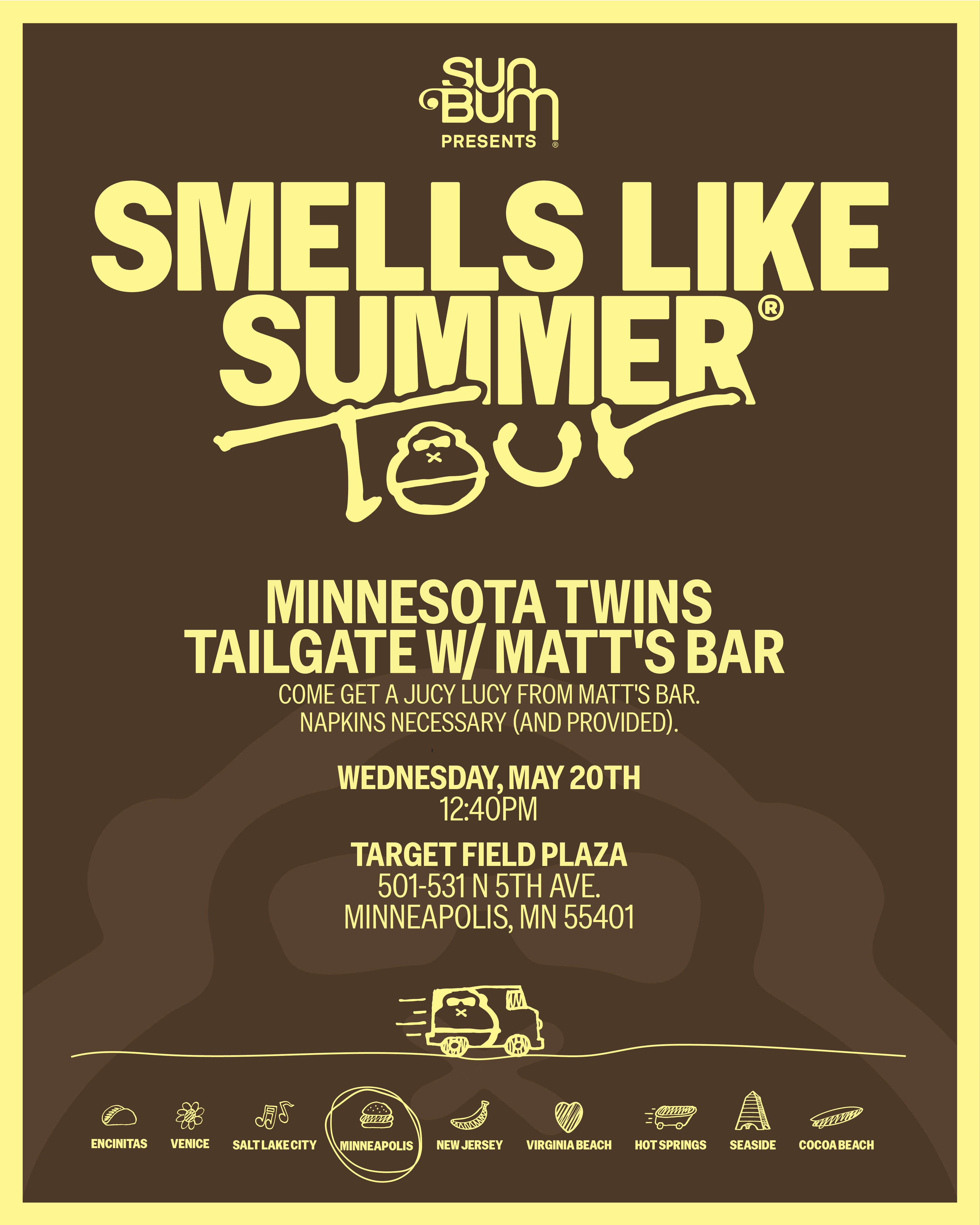 Smells Like Summer Tour featuring Sun Bum. Minnesota Twins Tailage with Matt's Bar. Wednesday May 20th 12:40pm. Target Field Plaza 501-531 N 5th Ave. Minneapolis, MN 55401.